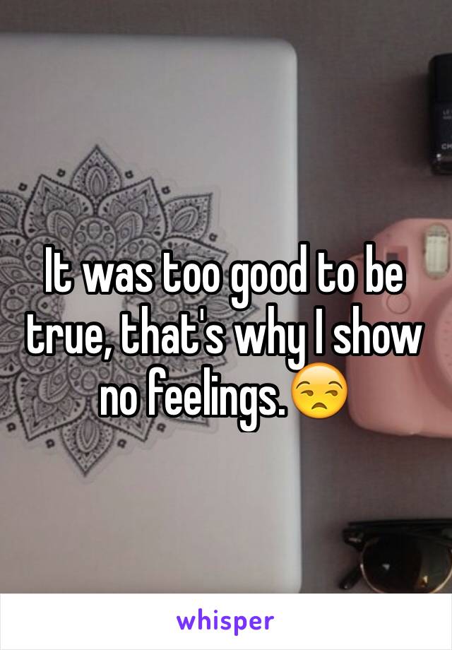 It was too good to be true, that's why I show no feelings.😒