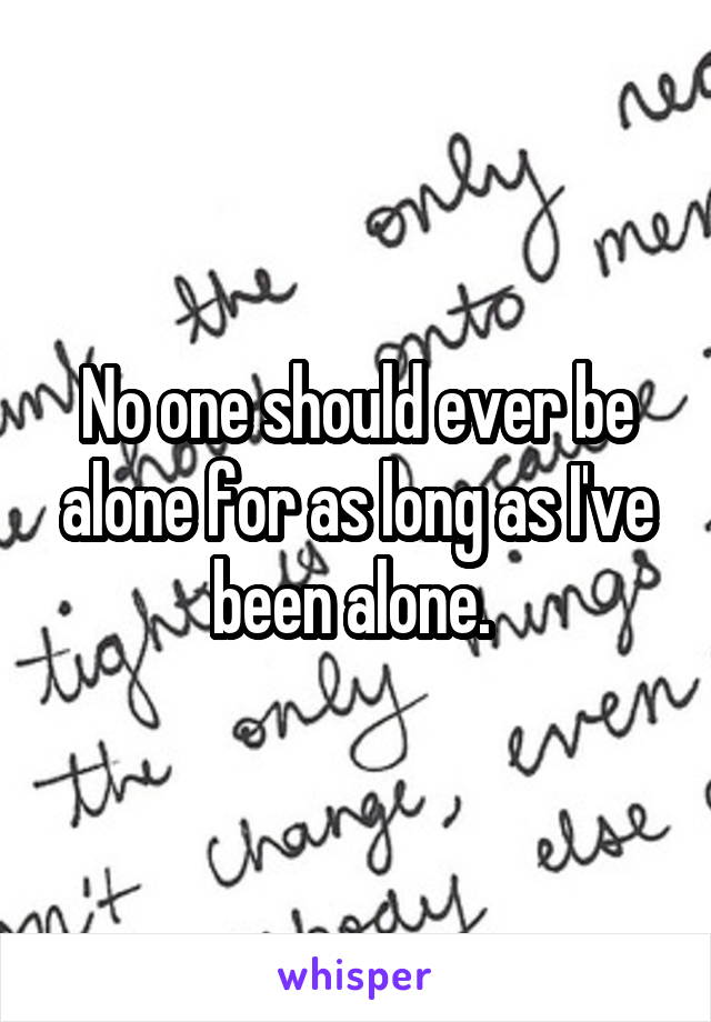 No one should ever be alone for as long as I've been alone. 