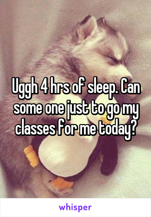 Uggh 4 hrs of sleep. Can some one just to go my classes for me today?