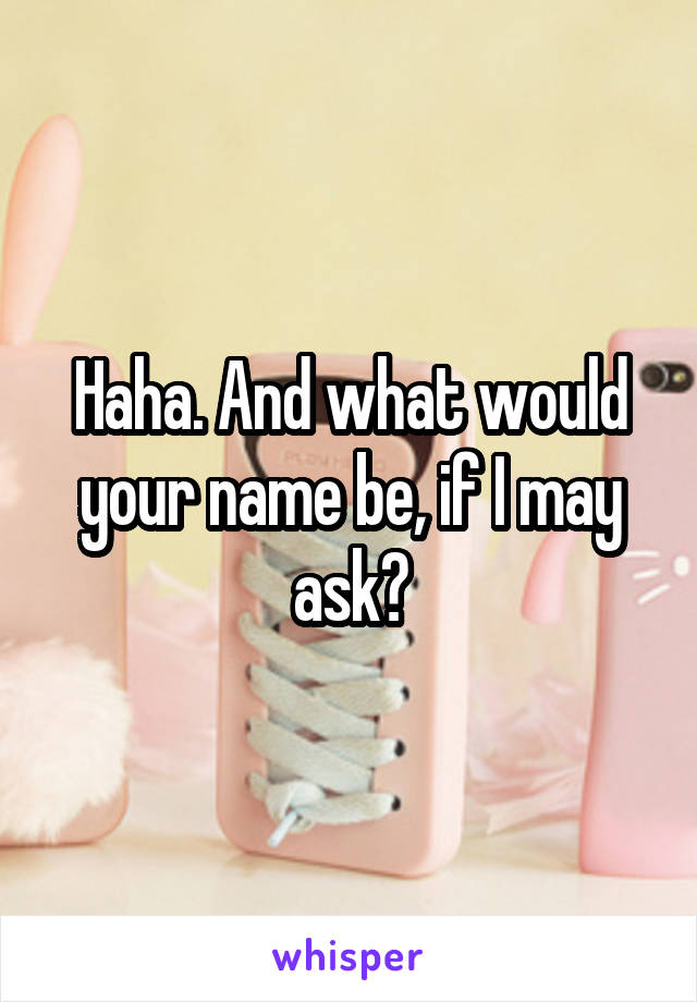 Haha. And what would your name be, if I may ask?