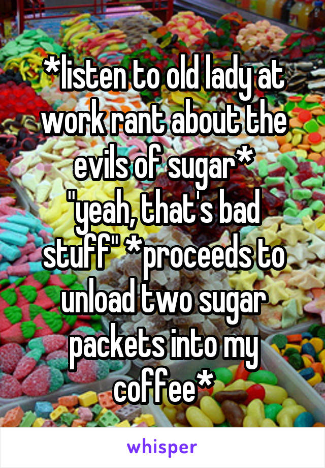 *listen to old lady at work rant about the evils of sugar*
"yeah, that's bad stuff" *proceeds to unload two sugar packets into my coffee*