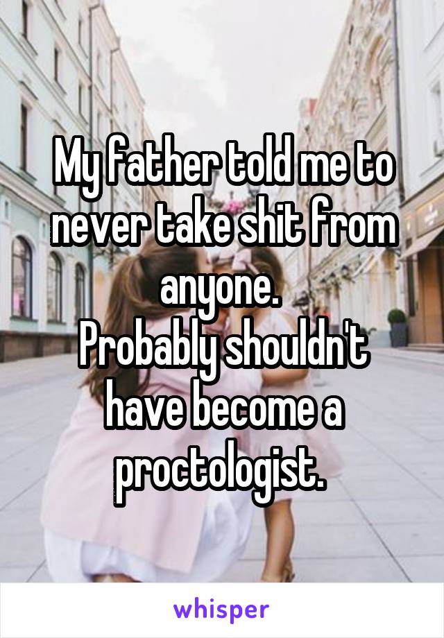 My father told me to never take shit from anyone. 
Probably shouldn't have become a proctologist. 