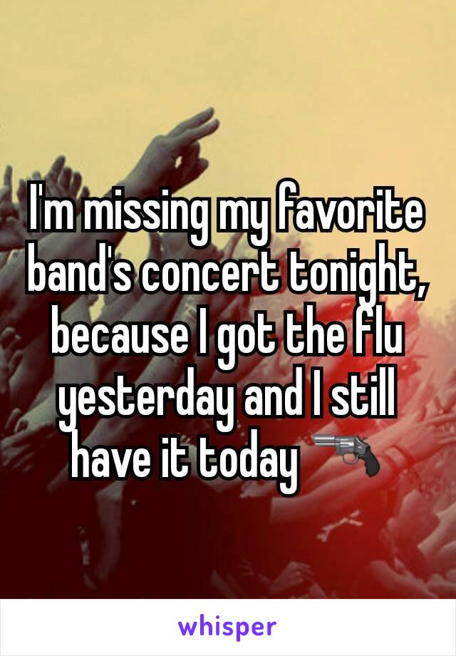 I'm missing my favorite band's concert tonight, because I got the flu yesterday and I still have it today 🔫