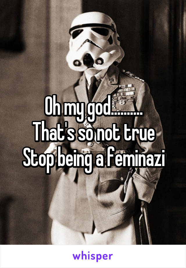 Oh my god..........
That's so not true
Stop being a feminazi