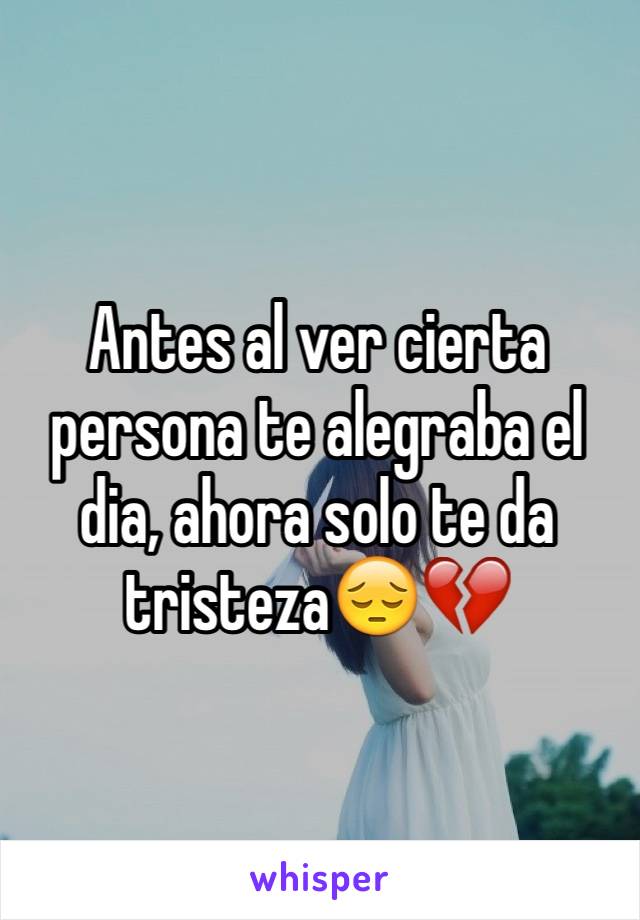 Antes al ver cierta persona te alegraba el dia, ahora solo te da tristeza😔💔