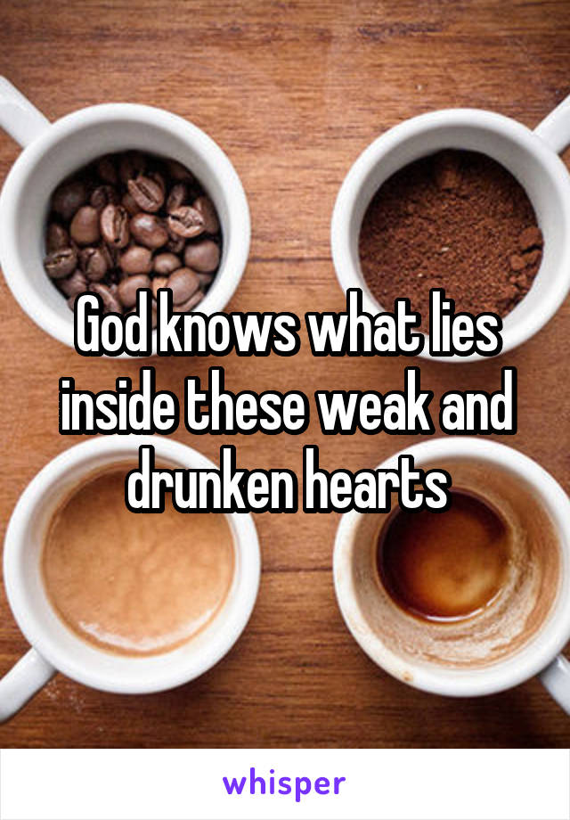 God knows what lies inside these weak and drunken hearts