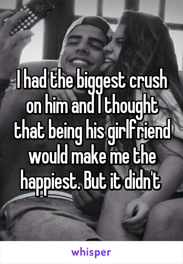 I had the biggest crush on him and I thought that being his girlfriend would make me the happiest. But it didn't 