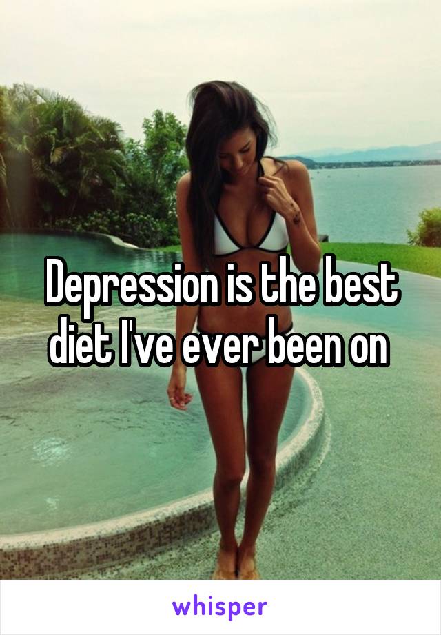 Depression is the best diet I've ever been on 