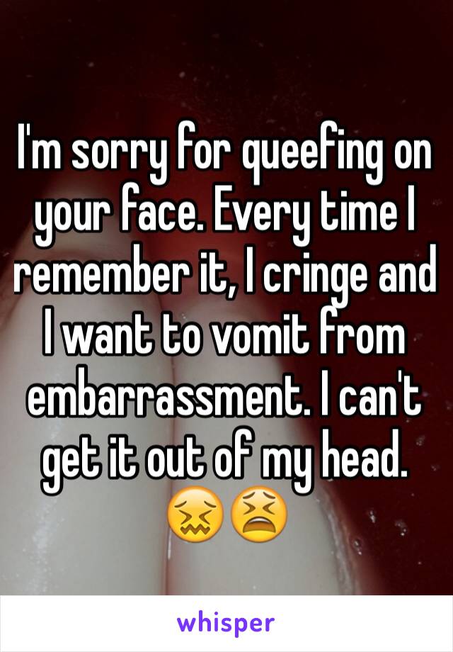 I'm sorry for queefing on your face. Every time I remember it, I cringe and I want to vomit from embarrassment. I can't get it out of my head. 😖😫