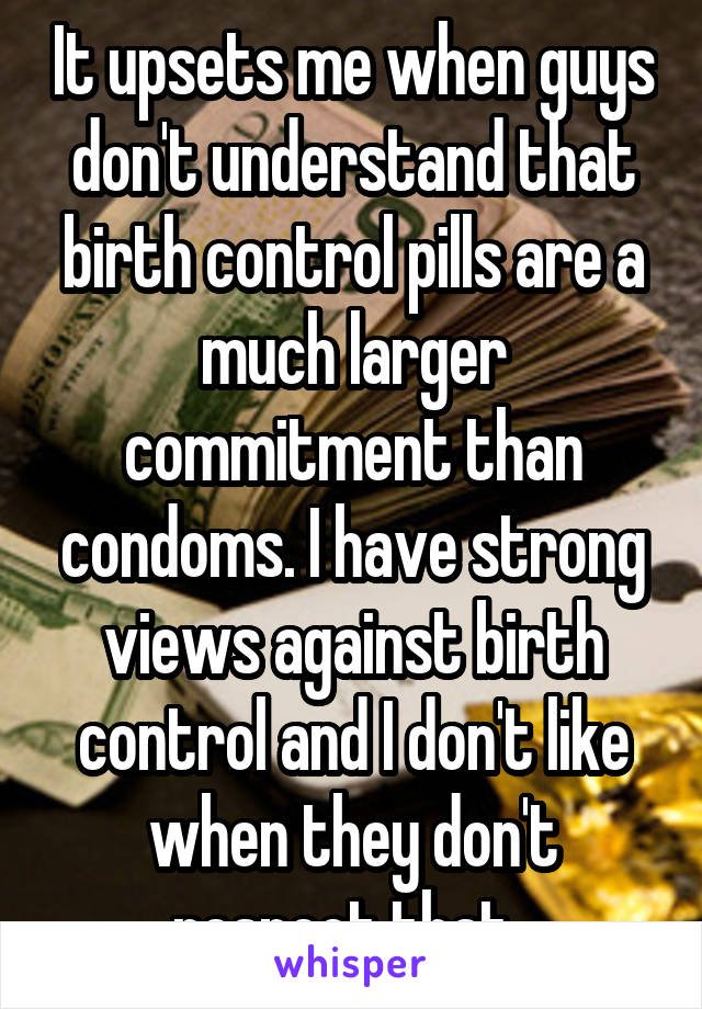 It upsets me when guys don't understand that birth control pills are a much larger commitment than condoms. I have strong views against birth control and I don't like when they don't respect that. 