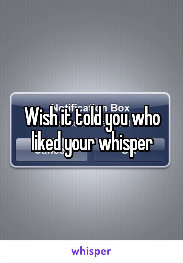 Wish it told you who liked your whisper