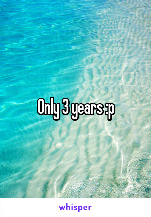 Only 3 years :p