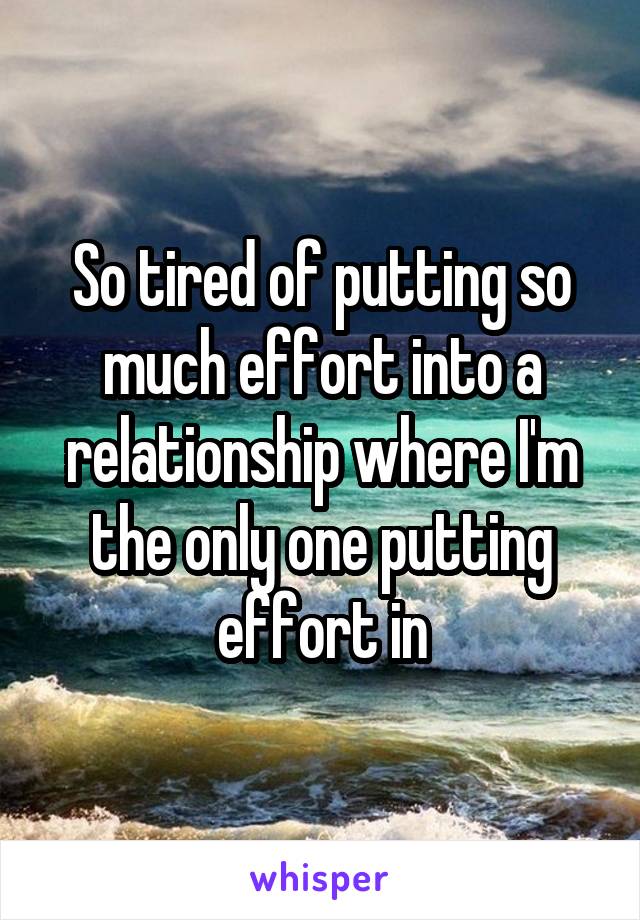 So tired of putting so much effort into a relationship where I'm the only one putting effort in