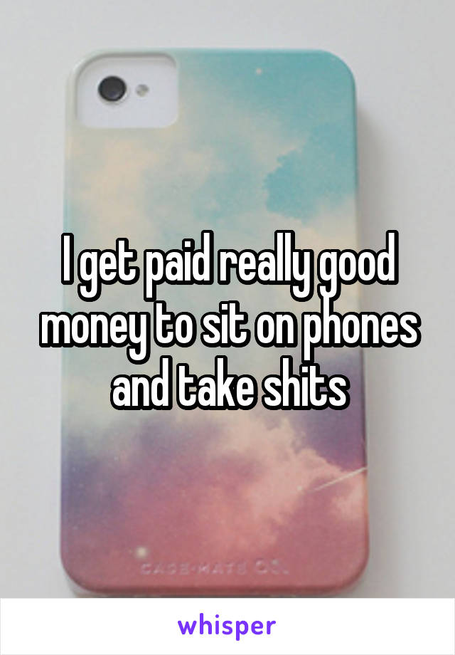 I get paid really good money to sit on phones and take shits