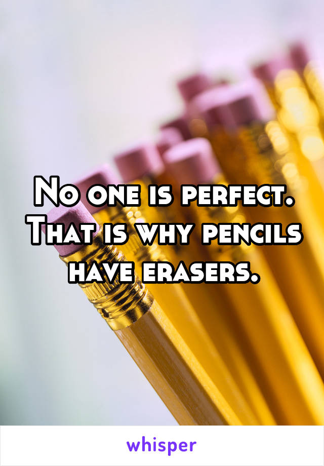 No one is perfect. That is why pencils have erasers.