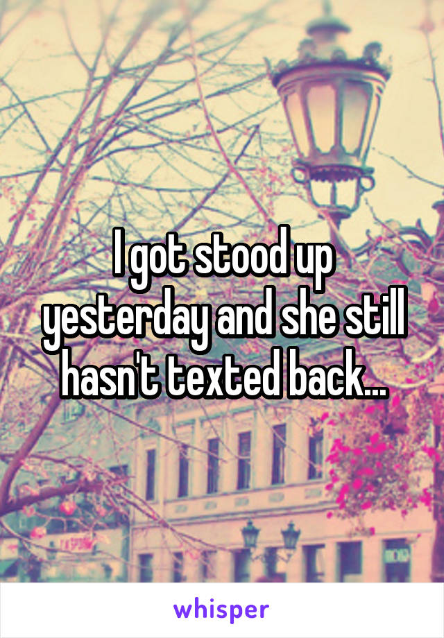 I got stood up yesterday and she still hasn't texted back...