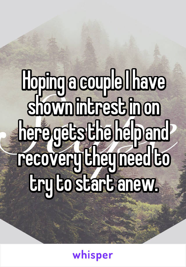 Hoping a couple I have shown intrest in on here gets the help and recovery they need to try to start anew.