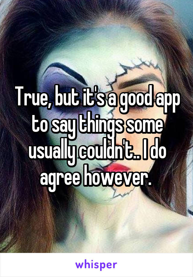 True, but it's a good app to say things some usually couldn't.. I do agree however. 