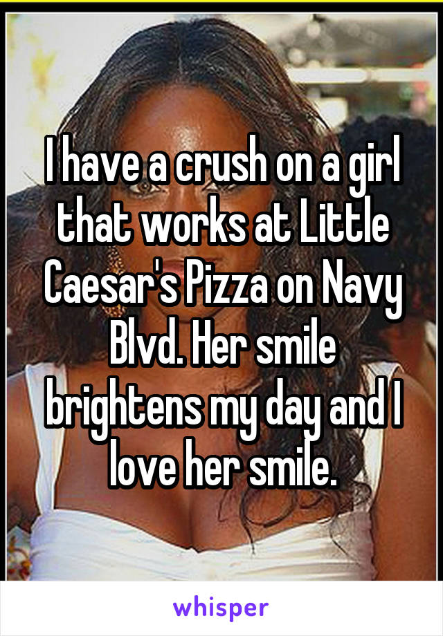 I have a crush on a girl that works at Little Caesar's Pizza on Navy Blvd. Her smile brightens my day and I love her smile.