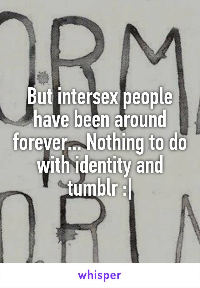 But intersex people have been around forever... Nothing to do with identity and tumblr :|