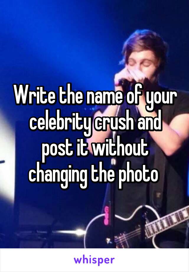 Write the name of your celebrity crush and post it without changing the photo 