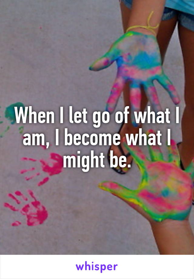 When I let go of what I am, I become what I might be.