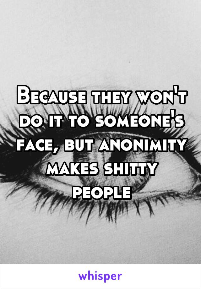 Because they won't do it to someone's face, but anonimity makes shitty people