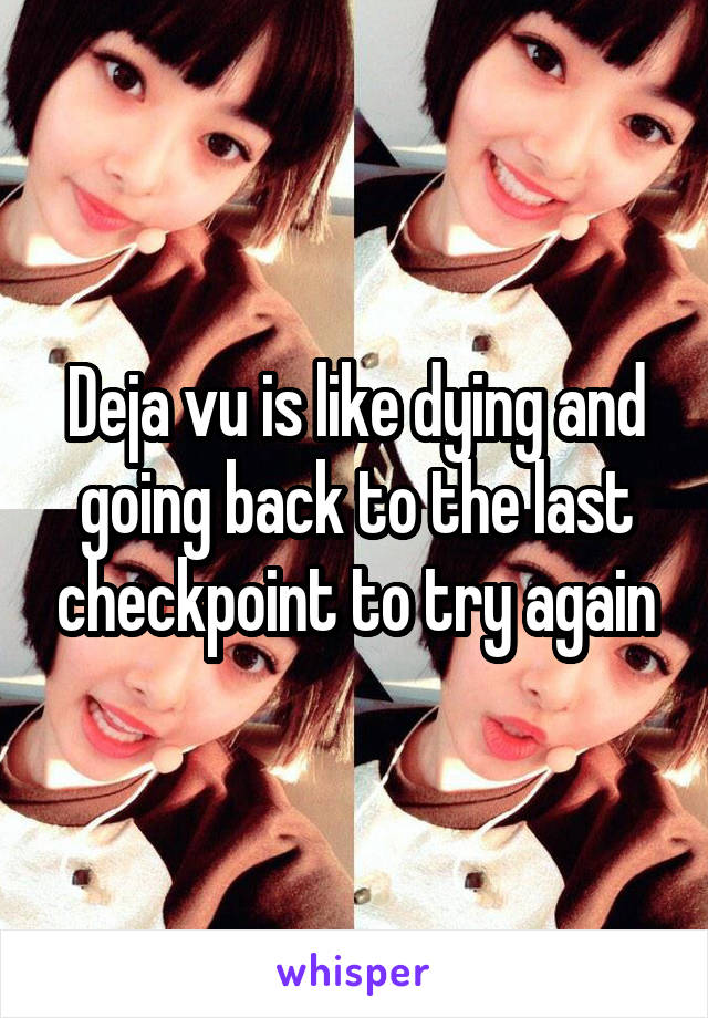 Deja vu is like dying and going back to the last checkpoint to try again