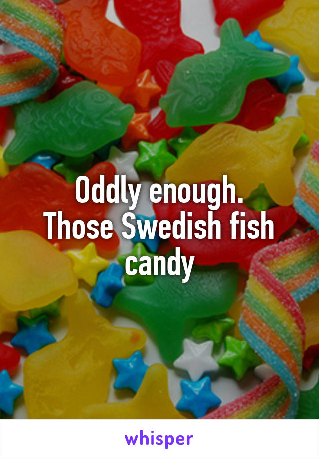 Oddly enough.
Those Swedish fish candy