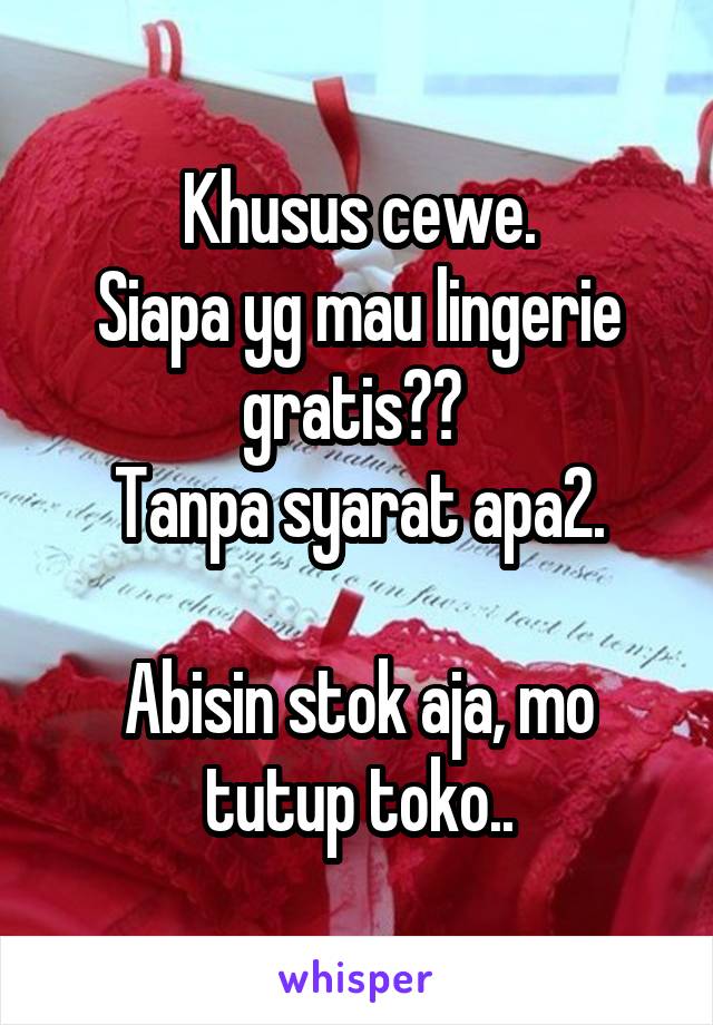 Khusus cewe.
Siapa yg mau lingerie gratis?? 
Tanpa syarat apa2.

Abisin stok aja, mo tutup toko..