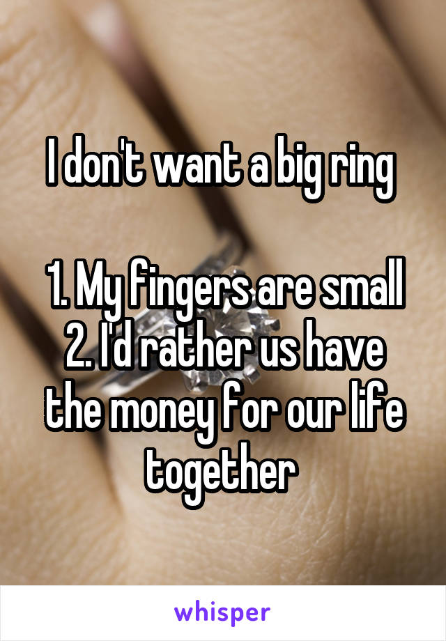 I don't want a big ring 

1. My fingers are small
2. I'd rather us have the money for our life together 