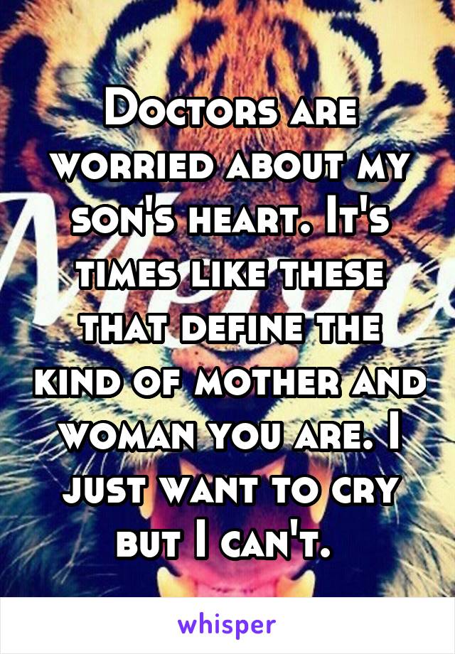 Doctors are worried about my son's heart. It's times like these that define the kind of mother and woman you are. I just want to cry but I can't. 