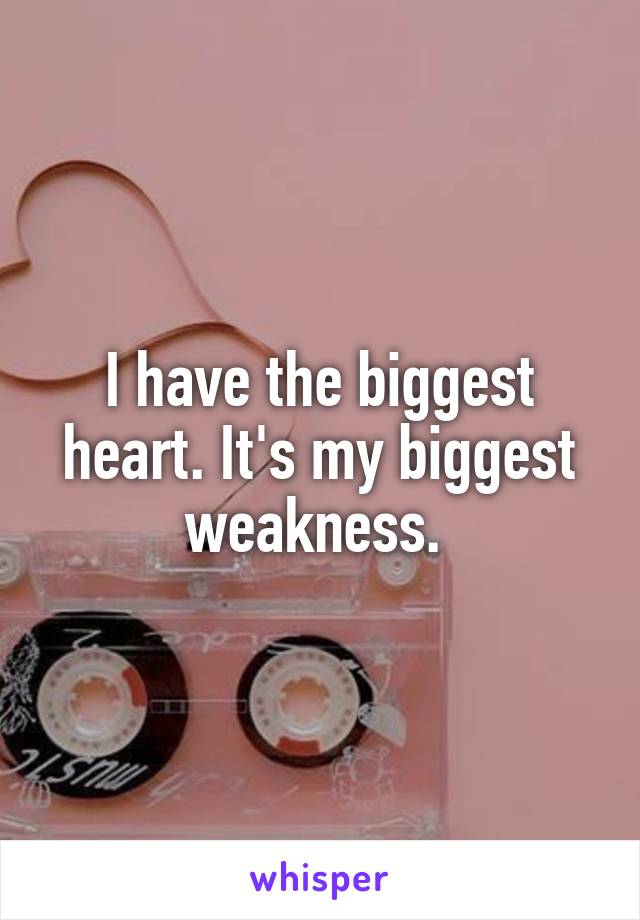 I have the biggest heart. It's my biggest weakness. 