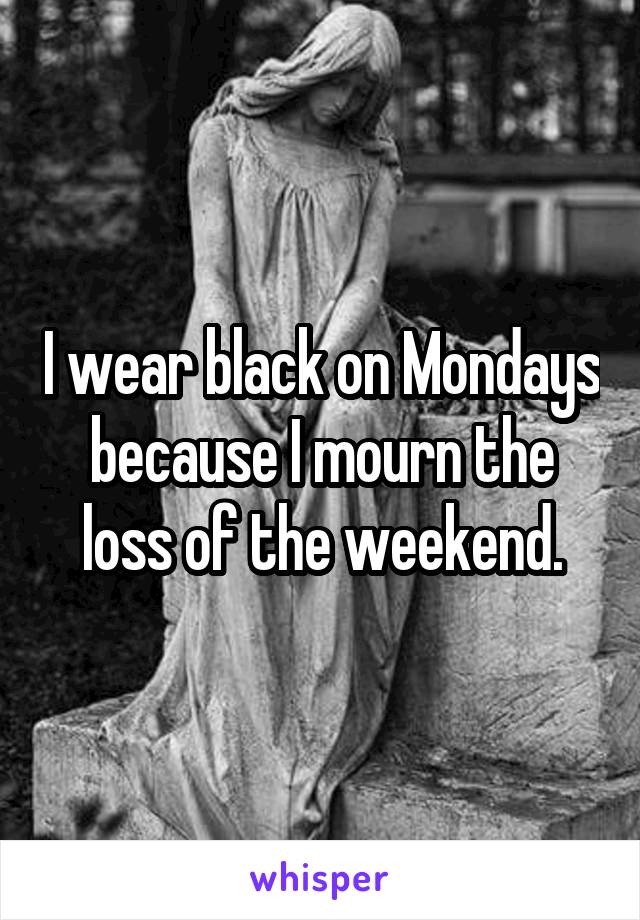 I wear black on Mondays because I mourn the loss of the weekend.