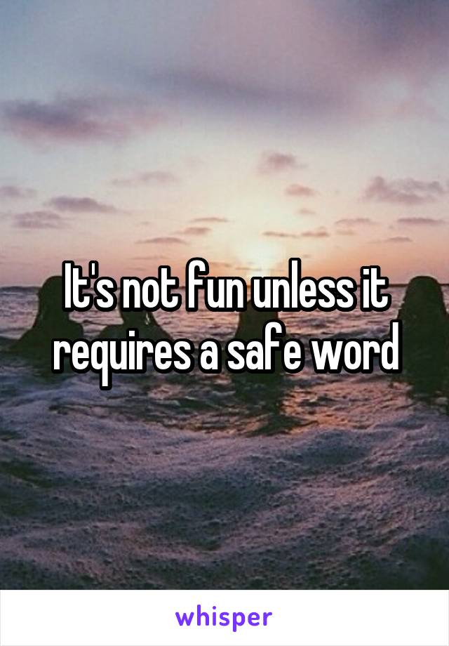 It's not fun unless it requires a safe word