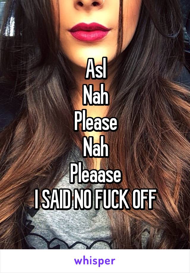 Asl
Nah
Please
Nah
Pleaase
I SAID NO FUCK OFF