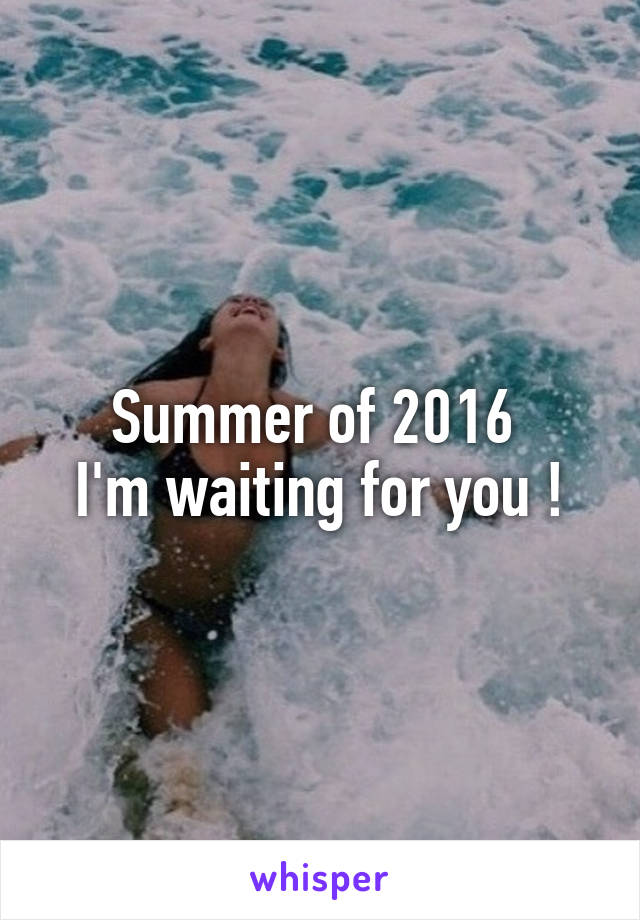 Summer of 2016 
I'm waiting for you !