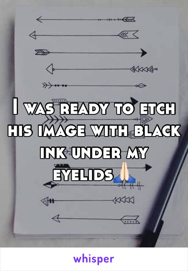 I was ready to etch his image with black ink under my eyelids🙏🏻