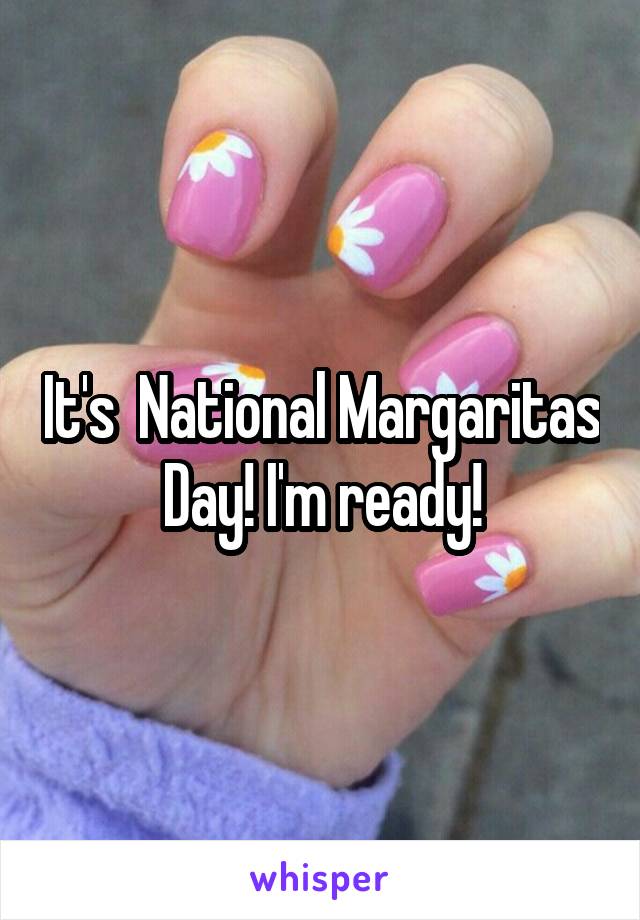 It's  National Margaritas Day! I'm ready!