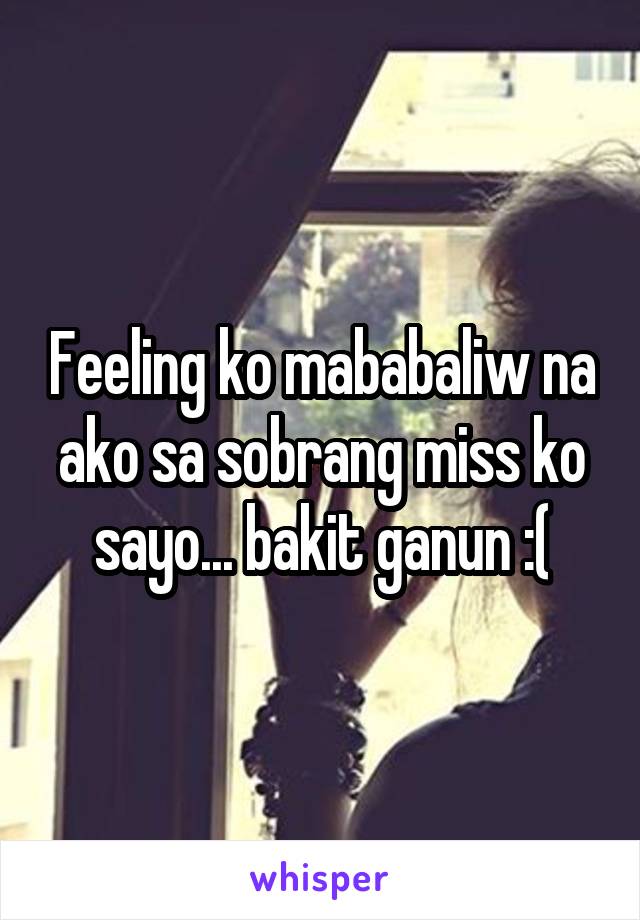 Feeling ko mababaliw na ako sa sobrang miss ko sayo... bakit ganun :(