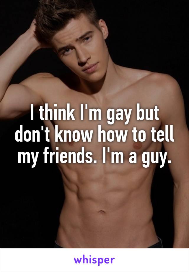 I think I'm gay but don't know how to tell my friends. I'm a guy.