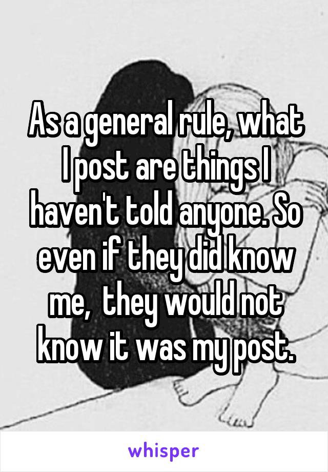 As a general rule, what I post are things I haven't told anyone. So even if they did know me,  they would not know it was my post.