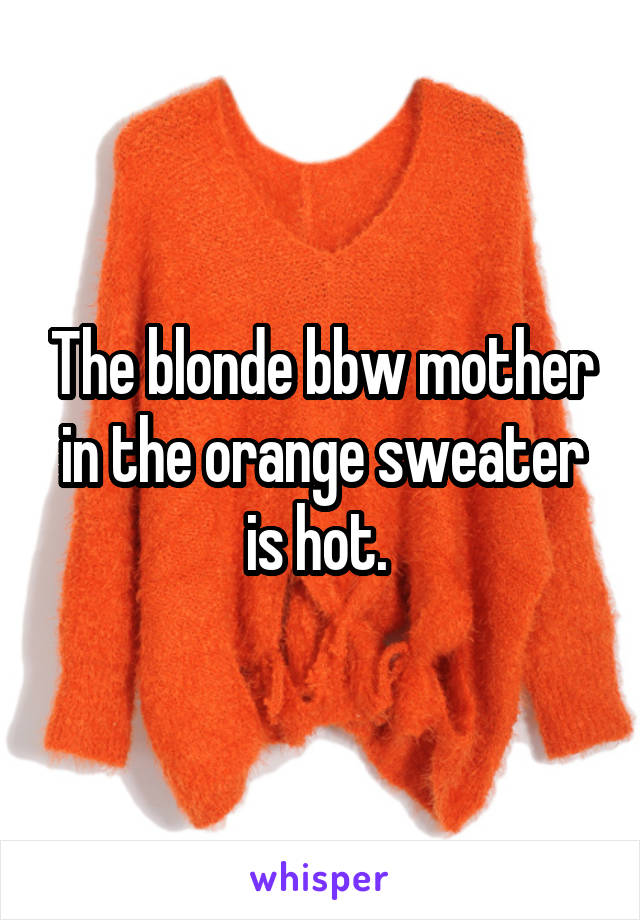 The blonde bbw mother in the orange sweater is hot. 