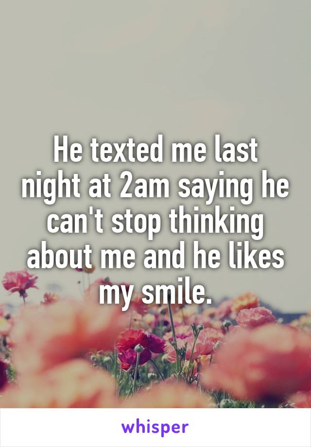 He texted me last night at 2am saying he can't stop thinking about me and he likes my smile.