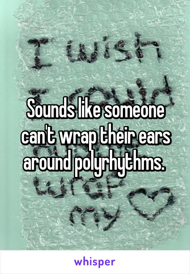 Sounds like someone can't wrap their ears around polyrhythms. 