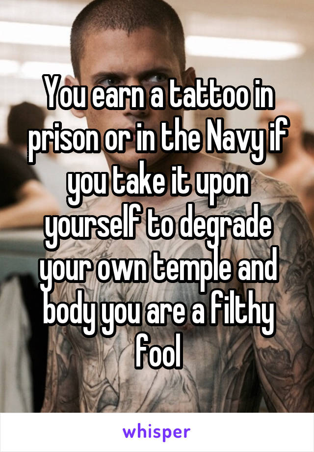 You earn a tattoo in prison or in the Navy if you take it upon yourself to degrade your own temple and body you are a filthy fool