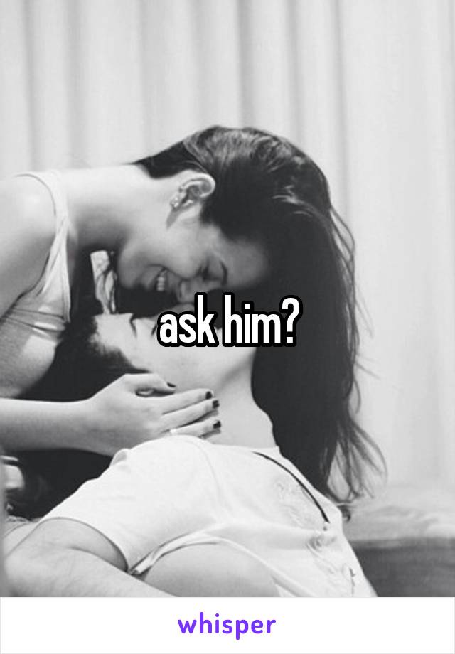 ask him?