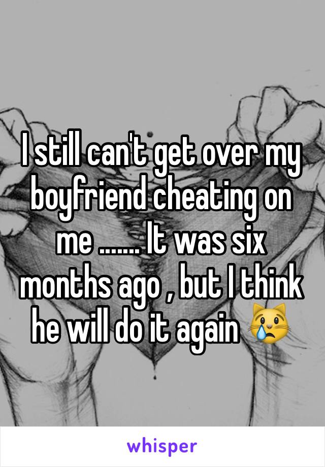 I still can't get over my boyfriend cheating on me ....... It was six months ago , but I think he will do it again 😿