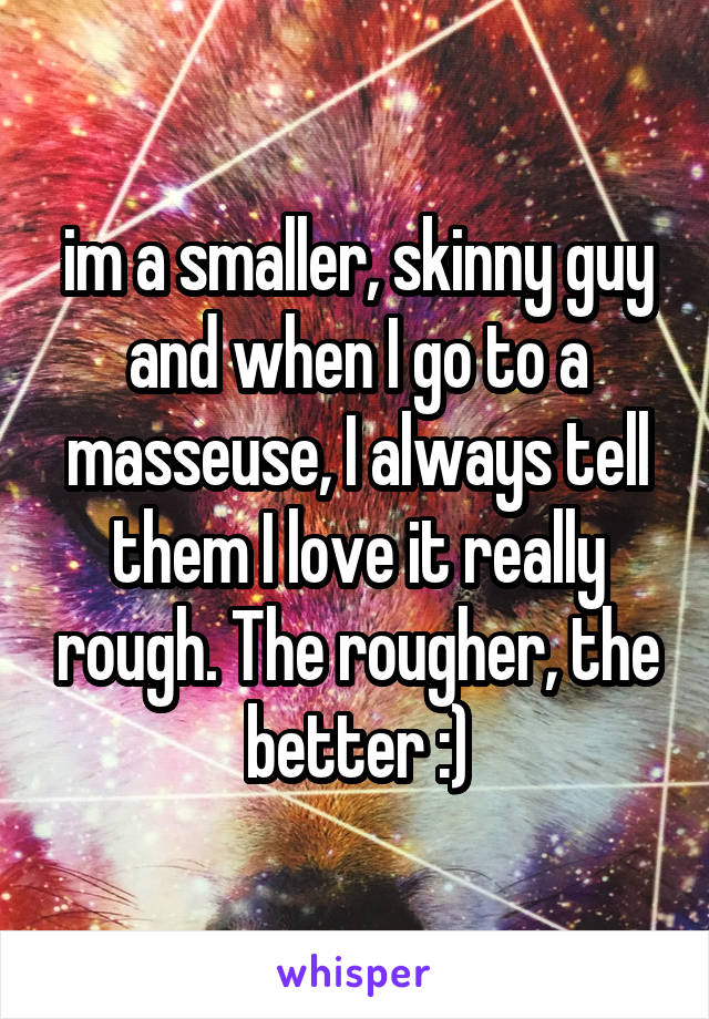 im a smaller, skinny guy and when I go to a masseuse, I always tell them I love it really rough. The rougher, the better :)