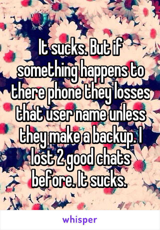 It sucks. But if something happens to there phone they losses that user name unless they make a backup. I lost 2 good chats before. It sucks. 